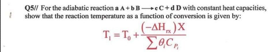 1
Q5// For the adiabatic reaction a A+bBcC+d D with constant heat capacities,
show that the reaction temperature as a function of conversion is given by:
T=To+
(-AH) X
ΣOCR