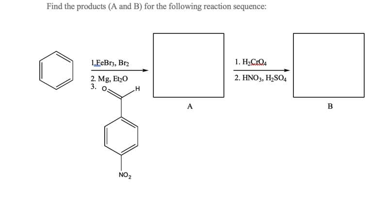 Find the products (A and B) for the following reaction sequence:
1. H2CrO4
1EeBr3, Br2
2. HNO3, H2SO4
2. Mg, Et20
3. о.
H
A
NO2
