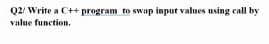 Q2/ Write a C++ program to swap input values using call by
value function.
