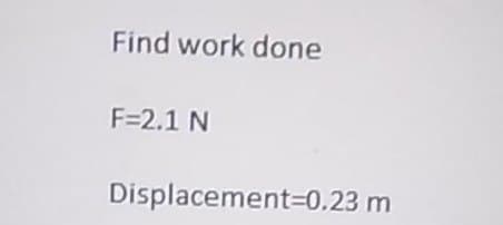 Find work done
F=2.1 N
Displacement=0.23 m