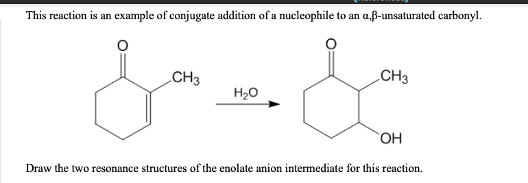 This reaction is an example of conjugate addition of a nucleophile to an a,ß-unsaturated carbonyl.
CНз
CHз
Нао
ОН
Draw the two resonance structures of the enolate anion intermediate for this reaction.
