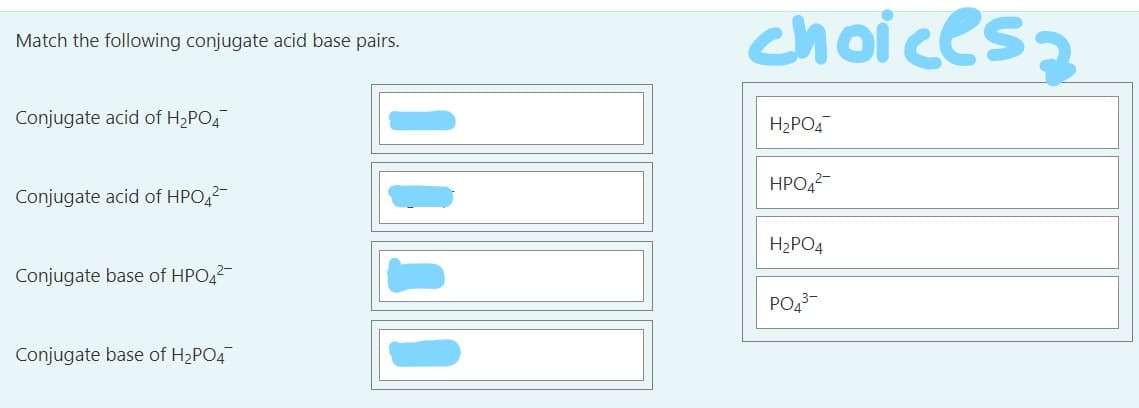 choicesa
Match the following conjugate acid base pairs.
Conjugate acid of H2PO4
H2PO4
HPO42-
Conjugate acid of HPO,2
H2PO4
Conjugate base of HPO42-
PO,3-
Conjugate base of H2PO4
