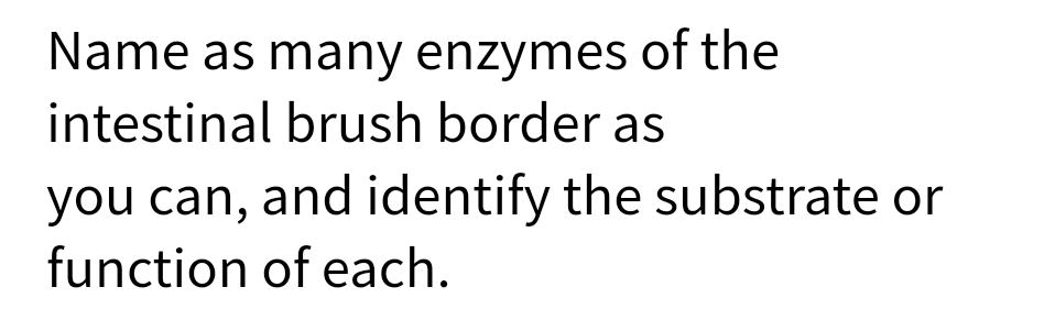 Name as many enzymes of the
intestinal brush border as
you can, and identify the substrate or
function of each.
