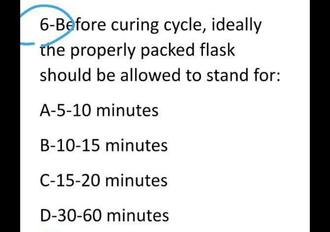 6-Before curing cycle, ideally
the properly packed flask
should be allowed to stand for:
A-5-10 minutes
B-10-15 minutes
C-15-20 minutes
D-30-60 minutes
