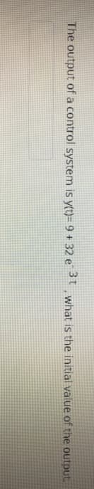 The output of a control system is y(t)= 9 + 32 e3t what is the initial value of the output.
