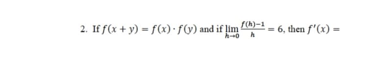 2. If f(x + y) = f(x) f(y) and if lim
h-0
h
=
6, then f'(x)