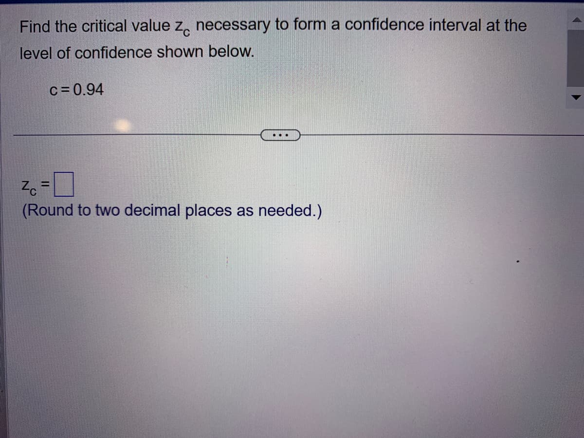 Find the critical value z necessary to form a confidence interval at the
level of confidence shown below.
c=0.94
Zc =
(Round to two decimal places as needed.)