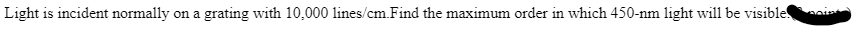 Light is incident normally on a grating with 10,000 lines/cm.Find the maximum order in which 450-nm light will be visible int