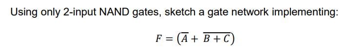 Using only 2-input NAND gates, sketch a gate network implementing:
F = (A + B+C)