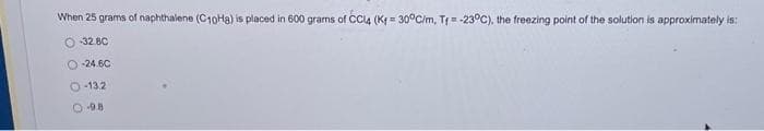 When 25 grams of naphthalene (C10H8) is placed in 600 grams of CCl4 (Kf = 30°C/m, Tr= -23°C), the freezing point of the solution is approximately is:
O-32.80
O-24.6C
O-13.2
O-98