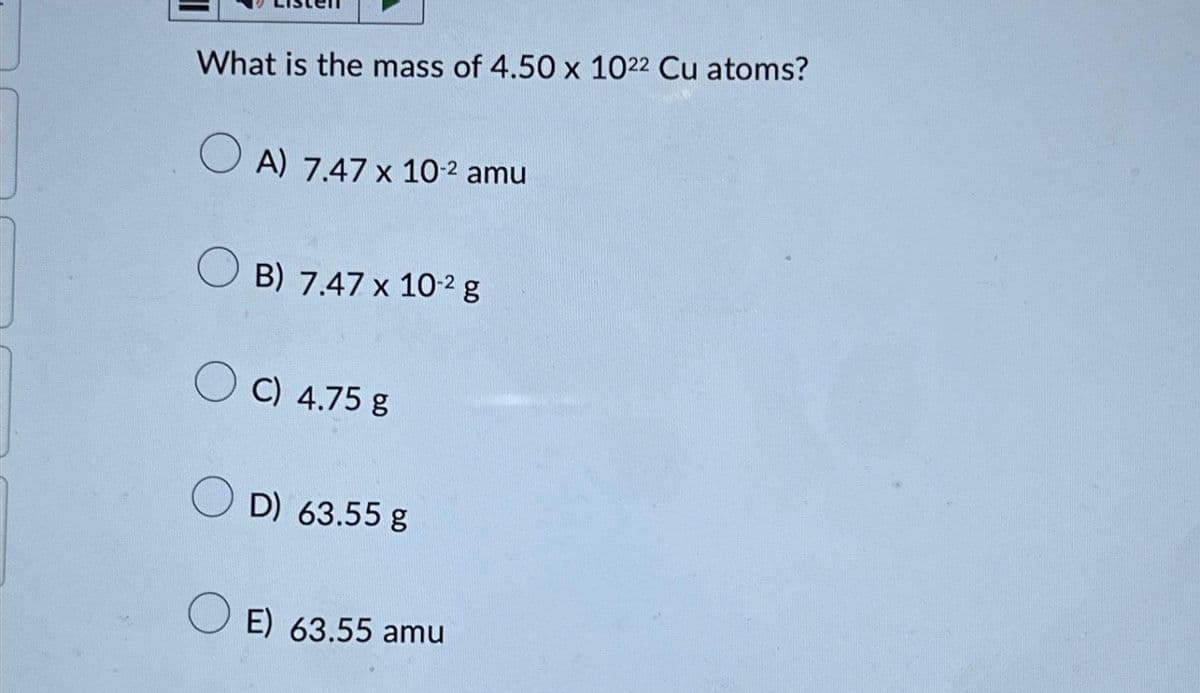 What is the mass of 4.50 x 1022 Cu atoms?
OA) 7.47 x 10-² amu
B) 7.47 x 10-2 g
OC) 4.75 g
OD) 63.55 g
OE) 63.55 amu