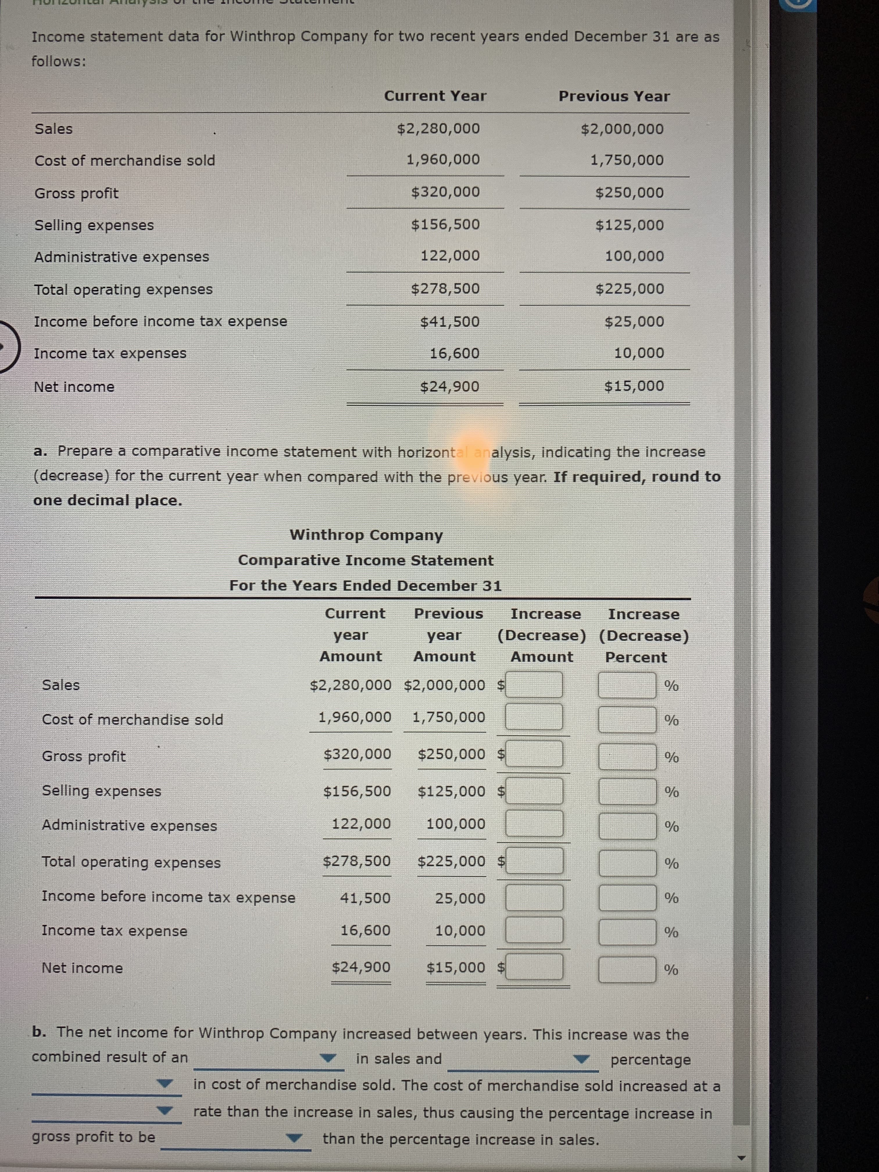 a. Prepare a comparative income statement with horizontal analysis, indicating the increase
(decrease) for the current year when compared with the previous year. If required, round to
one decimal place.
