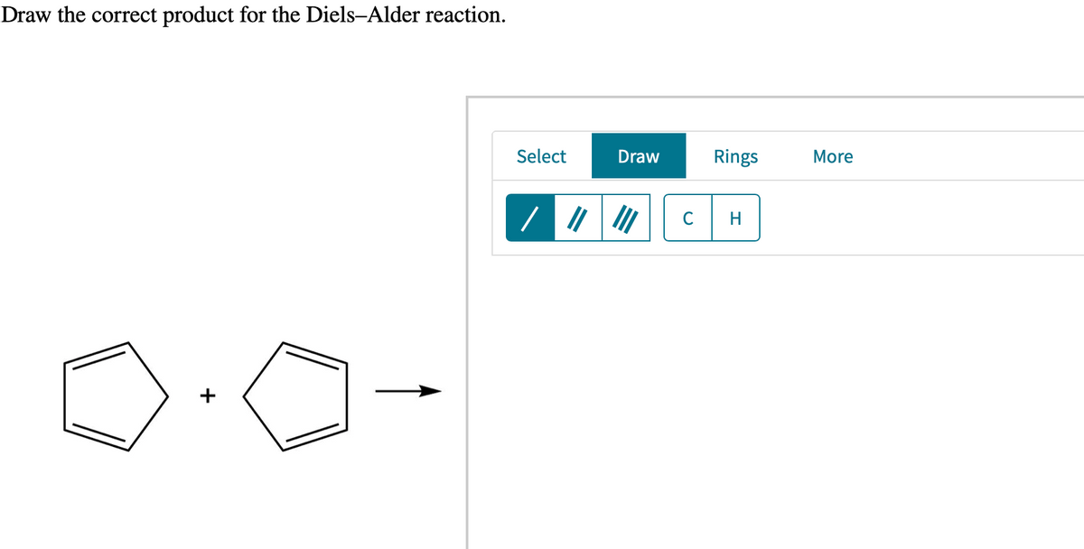 Draw the correct product for the Diels-Alder reaction.
Select
/
Draw
C
Rings
H
More