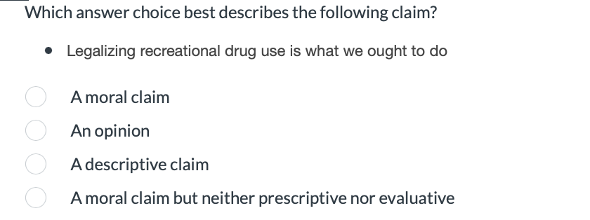 Which answer choice best describes the following claim?
• Legalizing recreational drug use is what we ought to do
A moral claim
An opinion
A descriptive claim
A moral claim but neither prescriptive nor evaluative