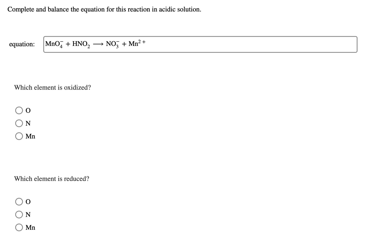 Complete and balance the equation for this reaction in acidic solution.
equation: MnO + HNO₂
4
Which element is oxidized?
O
N
Mn
Which element is reduced?
O
N
Mn
NO3 + Mn²+