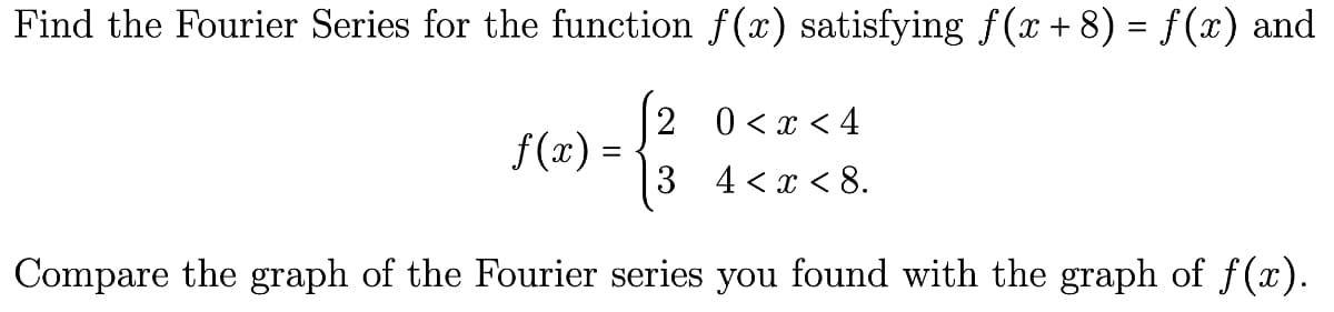 Find the Fourier Series for the function f(x) satisfying f(x+8) = f(x) and
f(x) =
2 0<x<4
34 < x < 8.
Compare the graph of the Fourier series you found with the graph of f(x).