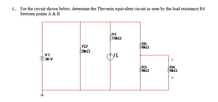 6. For the circuit shown below, determine the Thevenin equivalent circuit as seen by the load resistance R4
between points A & B
V1
-36 V
R2
$9kQ
R1
18kQ
943
R5
$6kQ
R3
$6kQ
A
R4
6kQ
B