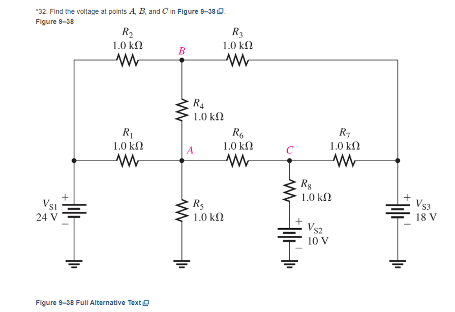 *32. Find the voltage at points A, B, and C' in Figure 9-38 LD.
Figure 9-38
VSI
24 V
+
R₂
1.0 ΚΩ
R₁
1.0 ΚΩ
Μ
Figure 9–38 Full Alternative Texti
B
Μ
R4
A
Μ
1.0 ΚΩ
R5
1.0 ΚΩ
R3
1.0 ΚΩ
R6
1.0 ΚΩ
Μ
C
R8
1.0 ΚΩ
+ Vs2
10 V
R₁
1.0 ΚΩ
+
Vs3
18 V