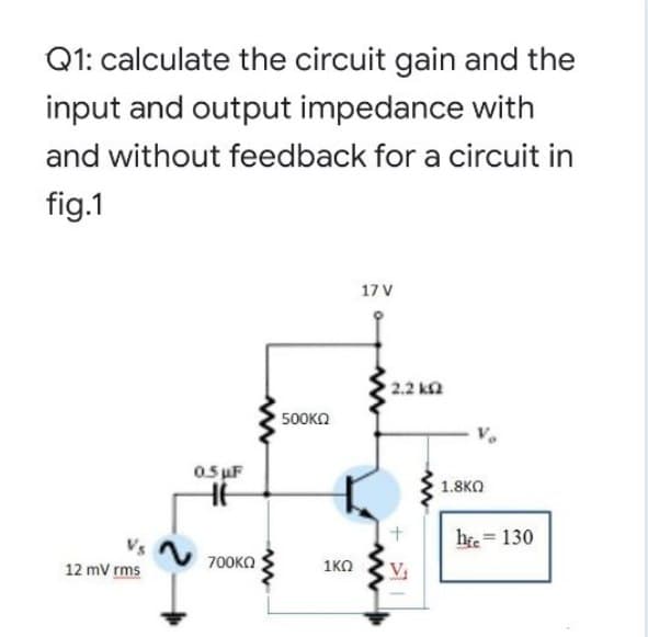 Q1: calculate the circuit gain and the
input and output impedance with
and without feedback for a circuit in
fig.1
17 V
2.2 ka
500KO
0s uF
1.8KO
he = 130
%3D
Vs
700KO
1KO
12 mV rms
V
