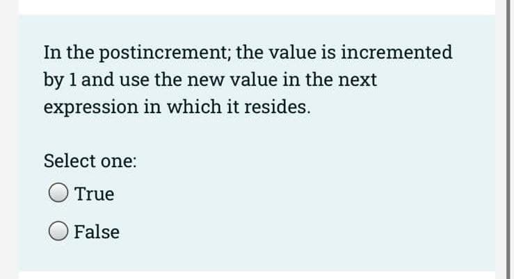In the
postincrement; the value is incremented
by 1 and use the new value in the next
expression in which it resides.
Select one:
True
O False