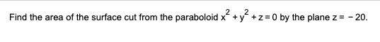 2 2
Find the area of the surface cut from the paraboloid x² + y² + z = 0 by the plane z = -20.