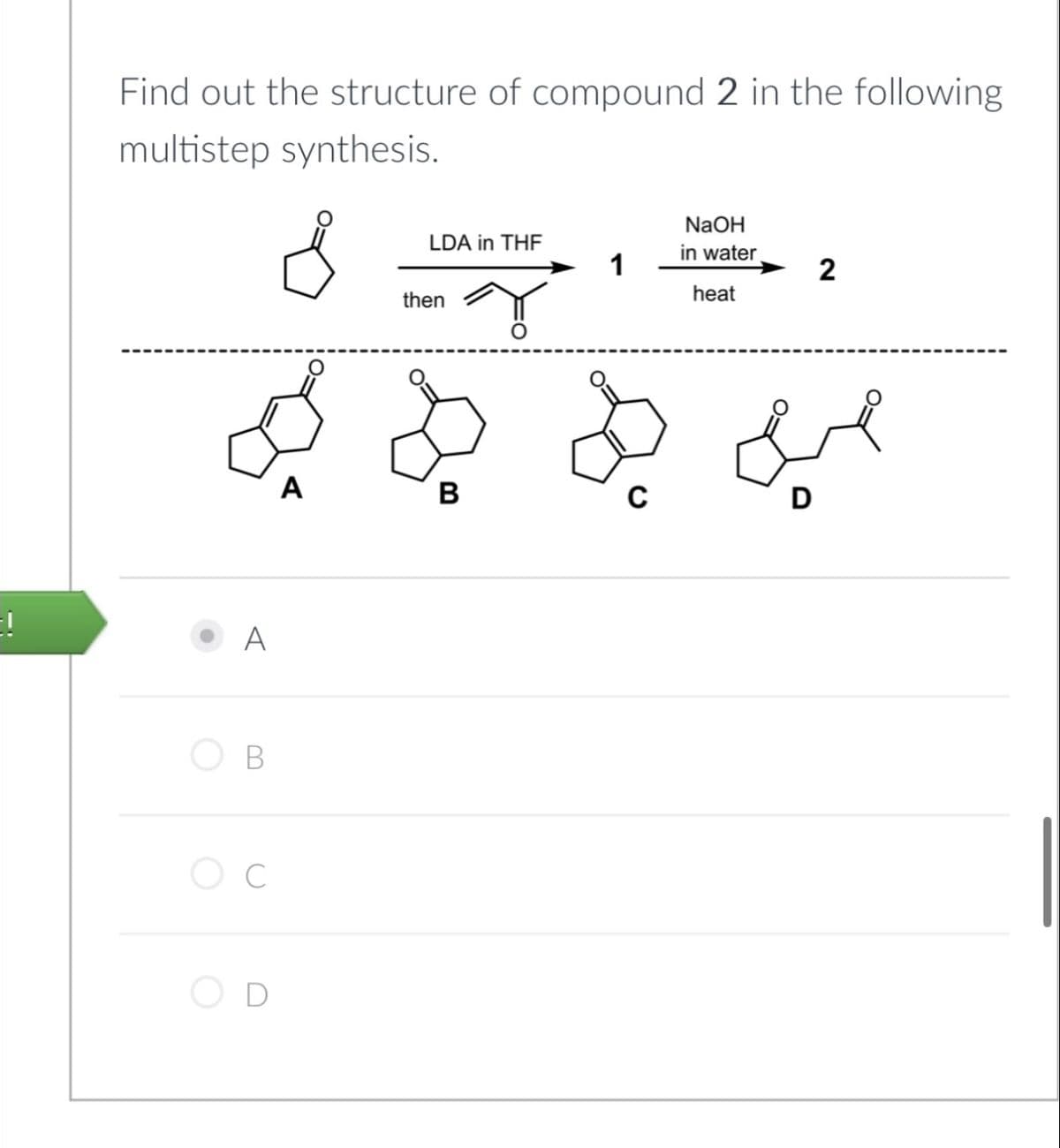 Find out the structure of compound 2 in the following
multistep synthesis.
then
NaOH
LDA in THF
in water
1
2
heat
20 20 بھی
B
A
B
OC
D