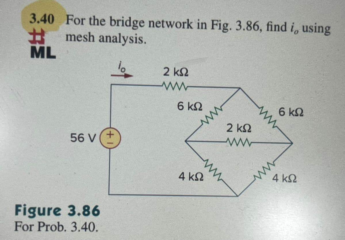 3.40 For the bridge network in Fig. 3.86, find i, using
Homesh analysis.
ML
56 V
Figure 3.86
For Prob. 3.40.
+
2 ΚΩ
ww
6 ΚΩ
Μ
Μ
Μ
4 ΚΩ
2 ΚΩ
Μ
6 ΚΩ
4 ΚΩ