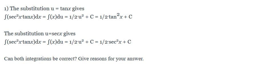 1) The substitution u tanx gives
S(secxtanx)dr Sx)du 1/2u2 + C = 1/2tan2x+ C
The substitution u-secx gives
S(sec2rtanx)dx S(x)du 1/2u2 C 1/2sec2x+ C
Can both integrations be correct? Give reasons for your answer.

