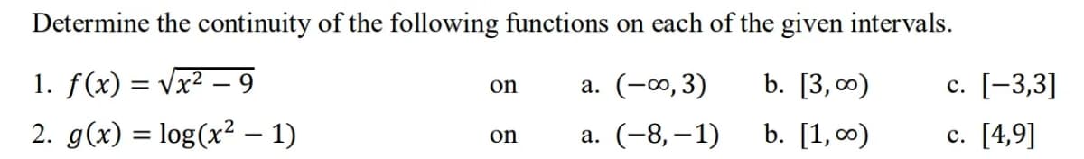 Determine the continuity of the following functions on each of the given intervals.
1. f(x) = √√√x² - 9
2. g(x) = log(x² − 1)
on
on
a. (-0,3)
a. (-8,-1)
b. [3,00)
b. [1,00)
c. [-3,3]
c. [4,9]