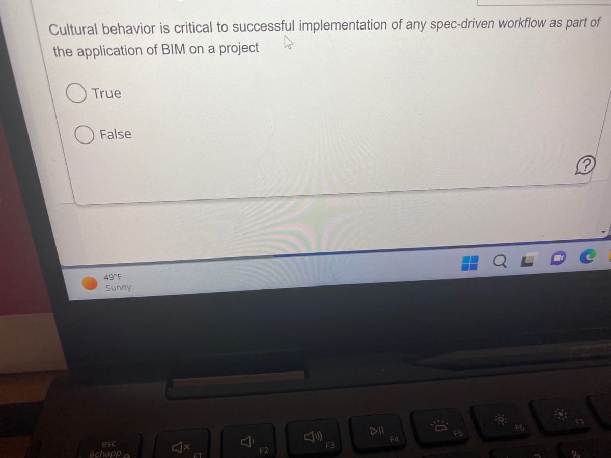 Cultural behavior is critical to successful implementation of any spec-driven workflow as part of
the application of BIM on a project
True
False
49°F
Sunny
esc
échapp.
4x
F1
F2
F3
F4
F5
F6
?