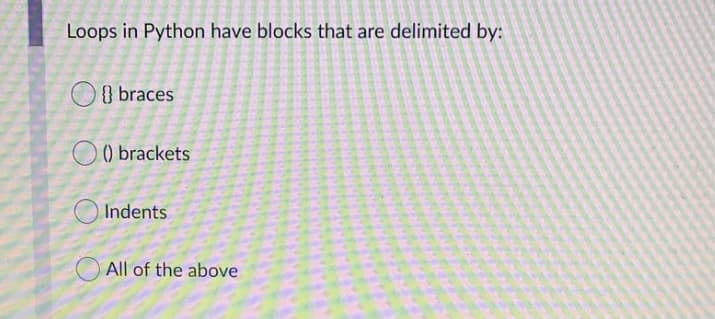 Loops in Python have blocks that are delimited by:
O8 braces
() brackets
Indents
All of the above
