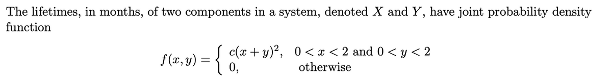 The lifetimes, in months, of two components in a system, denoted X and Y, have joint probability density
function
c(x + y)², 0< x < 2 and 0 < y < 2
otherwise
f(x,y) = { da
0,