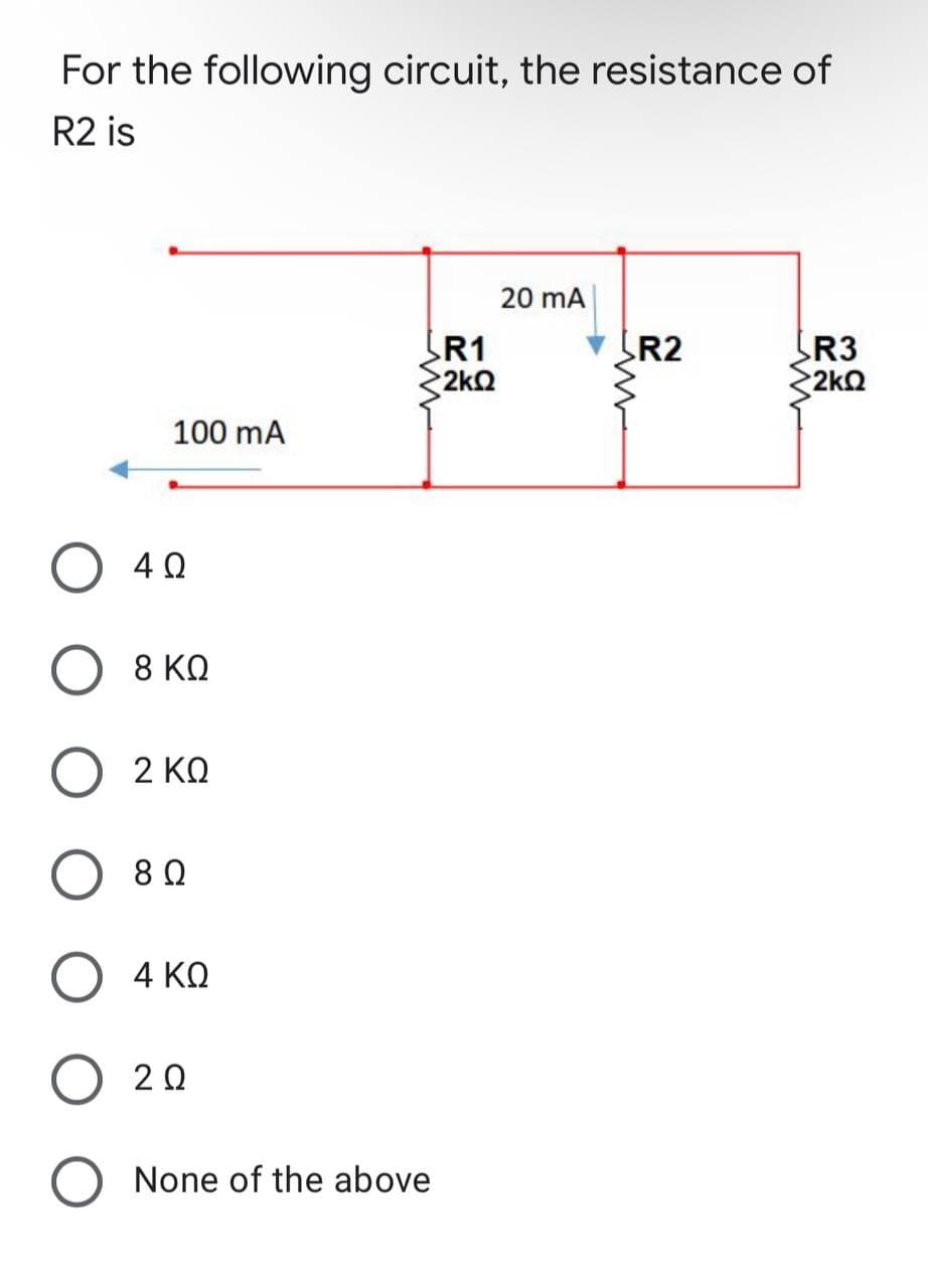 For the following circuit, the resistance of
R2 is
20 mA
SR2
R3
•2ΚΩ
100 mA
SR1
2ΚΩ
40
8 ΚΩ
2 ΚΩ
8 Ω
4 ΚΩ
2 Ω
O None of the above
Μ