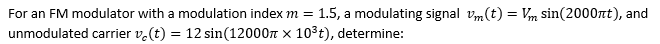 For an FM modulator with a modulation index m = 1.5, a modulating signal vm(t) = Vm sin(2000nt), and
unmodulated carrier v.(t) = 12 sin(12000n x 10°t), determine:
