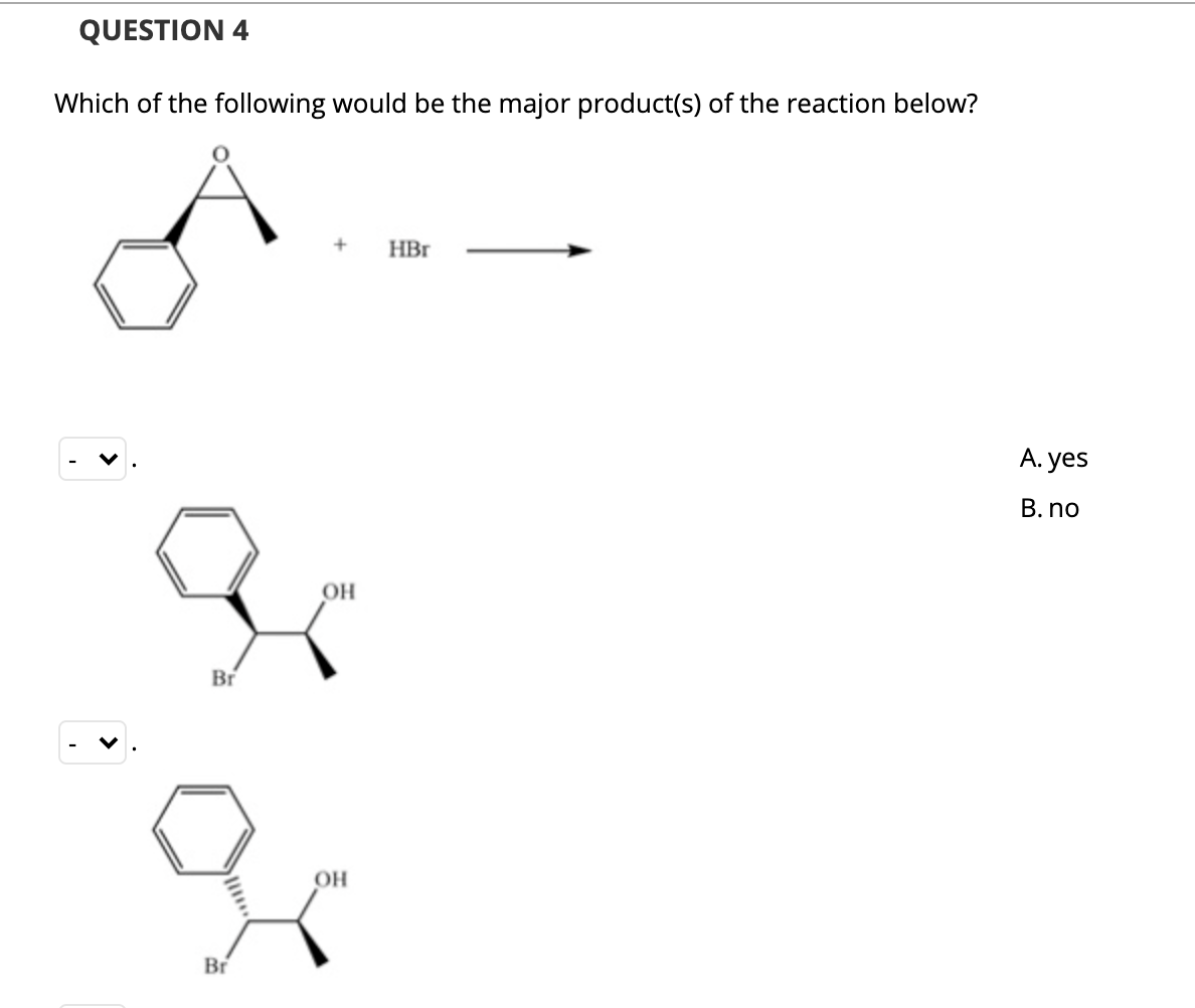 QUESTION 4
Which of the following would be the major product(s) of the reaction below?
HBr
A. yes
B. no
OH
Br
OH
Br
