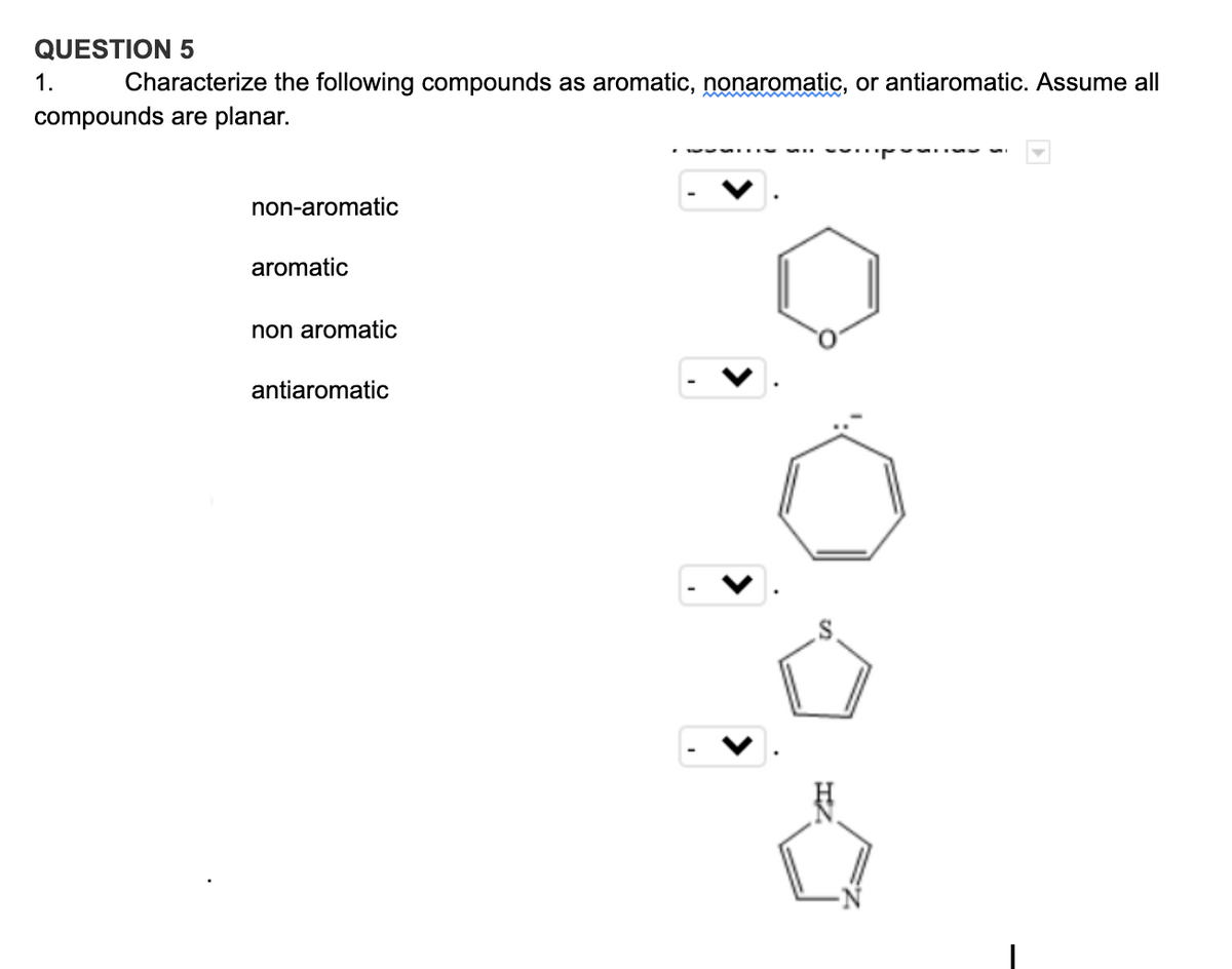 QUESTION 5
1.
Characterize the following compounds as aromatic, nonaromatic, or antiaromatic. Assume all
compounds are planar.
non-aromatic
aromatic
non aromatic
antiaromatic
