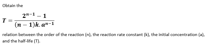 Obtain the
2"-1 – 1
|
T
(п - 1)k. а"-1
relation between the order of the reaction (n), the reaction rate constant (k), the initial concentration (a),
and the half-life (T).
