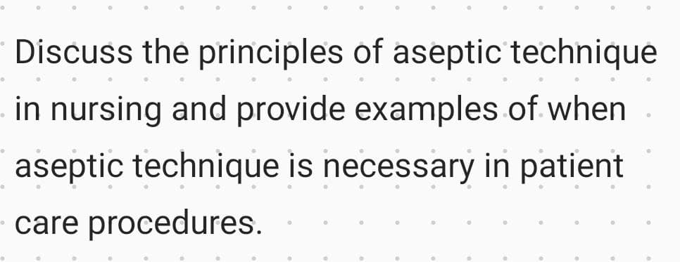 Discuss the principles of aseptic technique
in nursing and provide examples of when
aseptic technique is necessary in patient
care procedures.
0