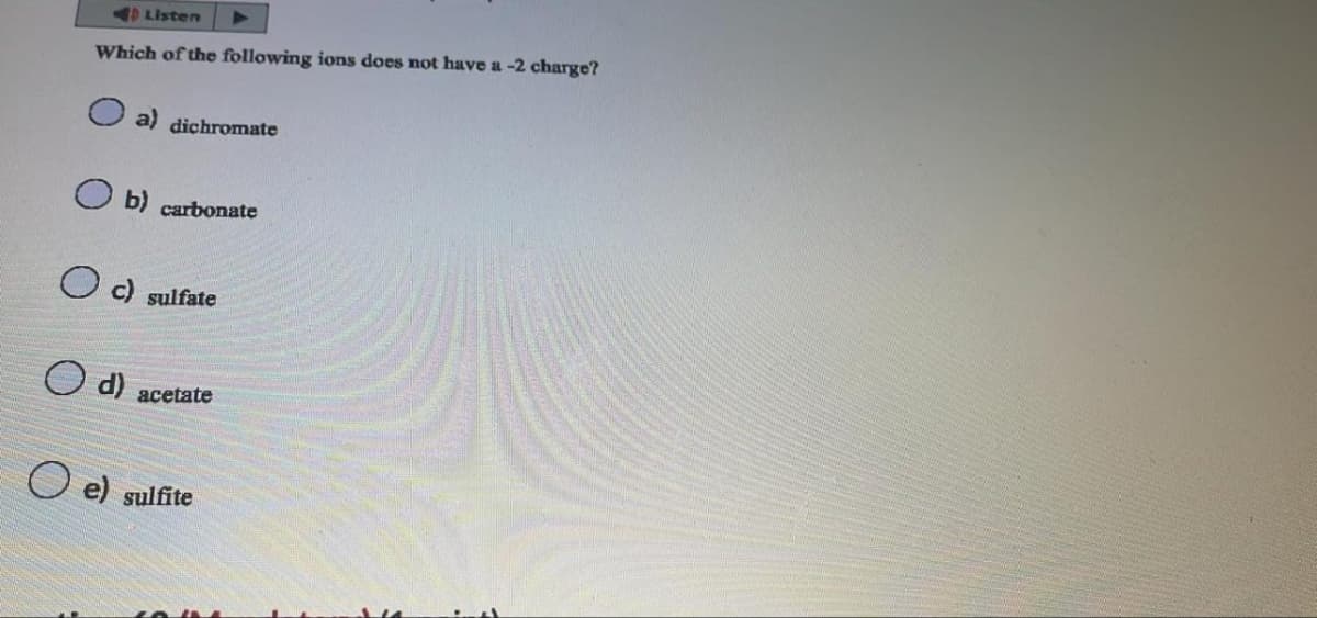 Listen
Which of the following ions does not have a -2 charge?
a) dichromate
b) carbonate
c) sulfate
d) acetate
O e) sulfite
LO