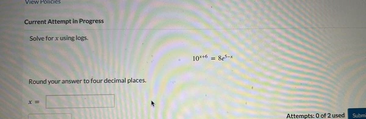 View Policies
Current Attempt in Progress
Solve for x using logs.
Round your answer to four decimal places.
X =
10x+6 = 8e5-x
Attempts: 0 of 2 used
Submi