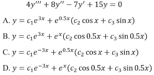 4y" + 8y" — 7у' + 15у %3D0
-
A. y = c,e3* + e0.5x (c2 cos x + c3 sin x)
B. y = ce3x + e*(c2 cos 0.5x + c3 sin 0.5x)
%3D
C. y = ce-3* + e0.5* (c2 cos x + C3 sin x)
D. y = cze-3* +e*(c2 cos 0.5x + c3 sin 0.5x)
