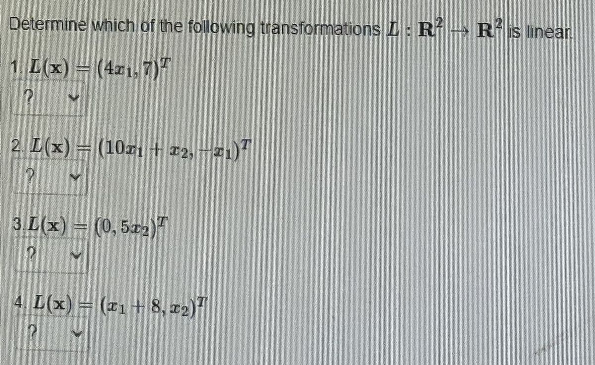 Determine which of the following transformations L: R² R² is linear.
1. L(x) = (4x1,7)
P
2. L(x) = (102₁ + 72,-21) T
7
3.L(x) = (0,5x2)
P
4. L(x) = (21+8, 12)
2
