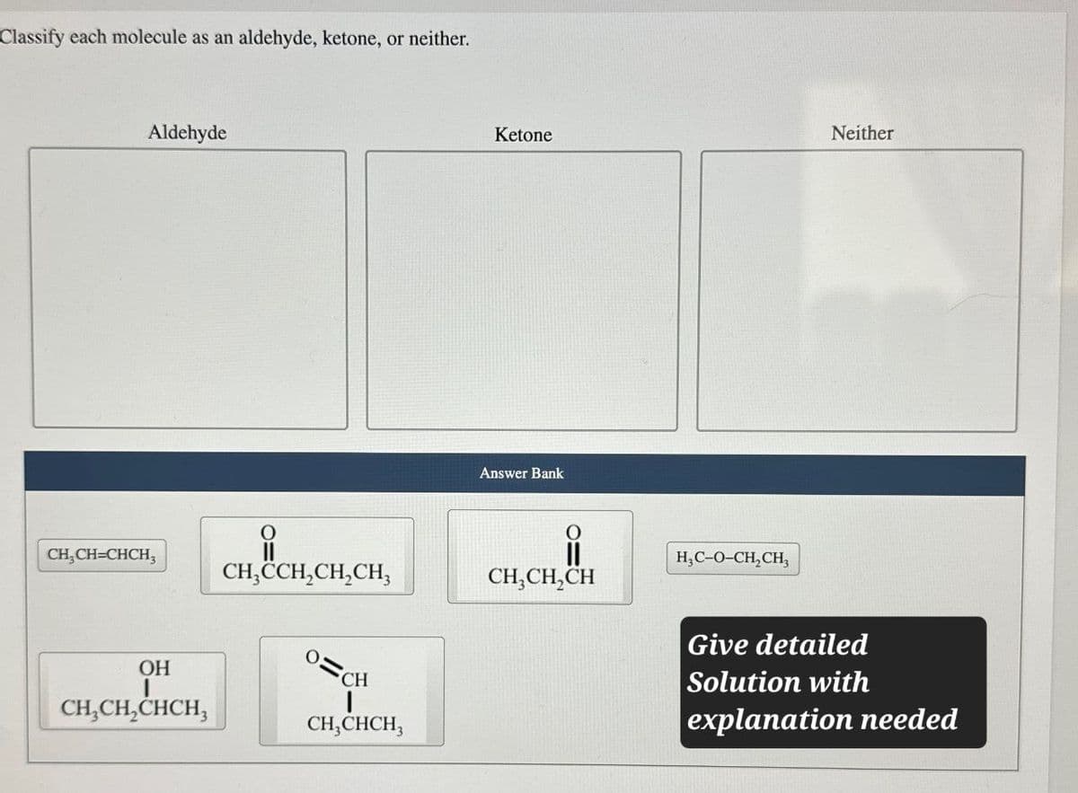 Classify each molecule as an aldehyde, ketone, or neither.
Aldehyde
CH3CH=CHCH2
O
Ketone
Neither
Answer Bank
H3C-O-CH2CH3
CH₂CCH2CH2CH3
CH3CH2CH
Give detailed
OH
CH3CH2CHCH
CH
CH,CHCH3
Solution with
explanation needed