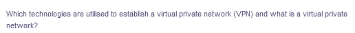 Which technologies are utilised to establish a virtual private network (VPN) and what is a virtual private
network?
