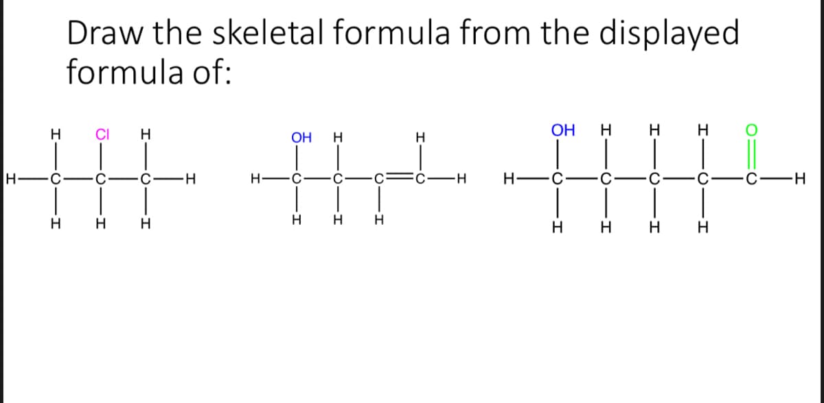 Draw the skeletal formula from the displayed
formula of:
H
CI
H
OH
OH
H
H
H-
C
С —Н
С—
Н—
C
C
H
H
H
H
H
H
H
