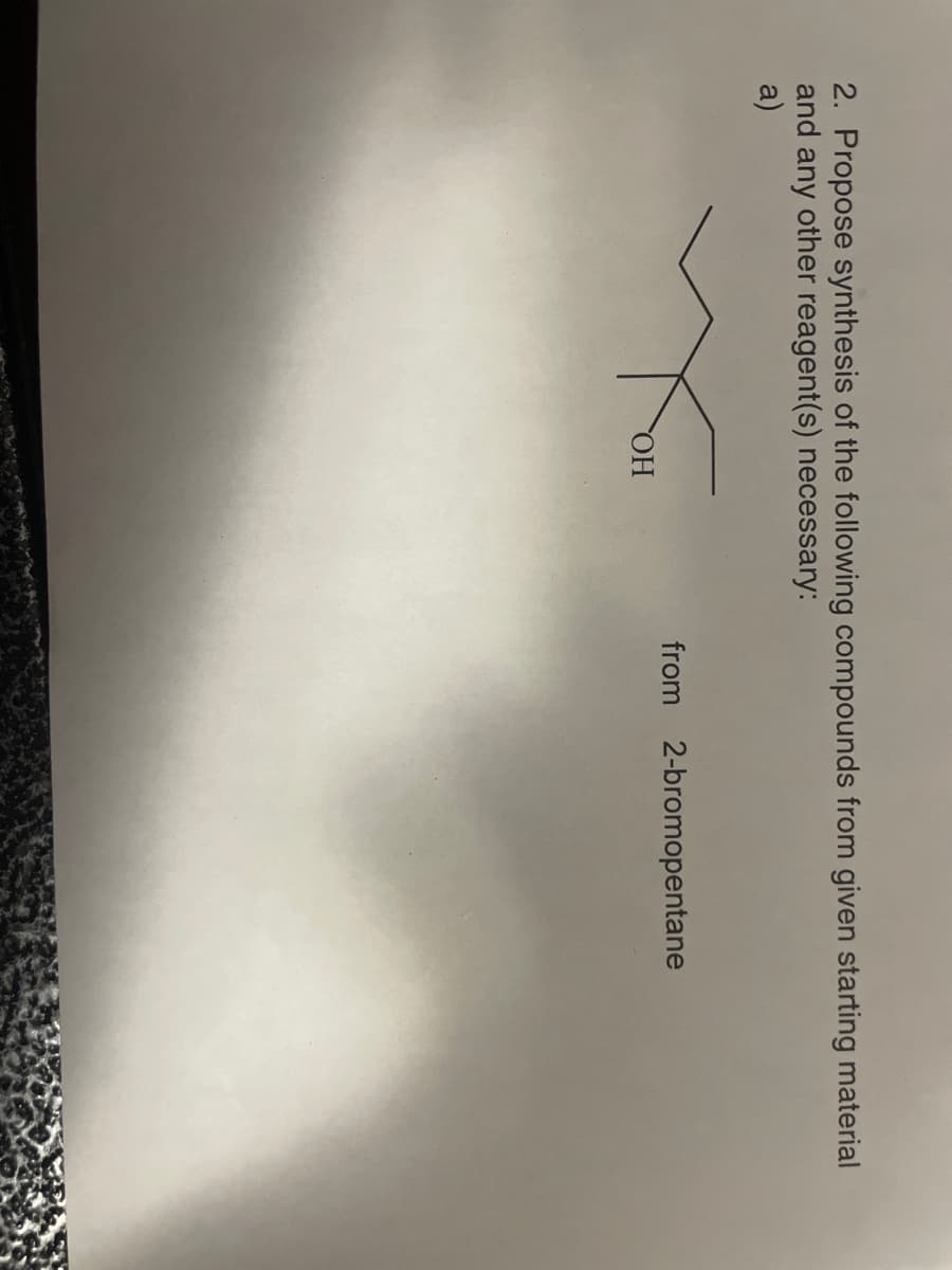 2. Propose synthesis of the following compounds from given starting material
and any other reagent(s) necessary:
a)
OH
from 2-bromopentane