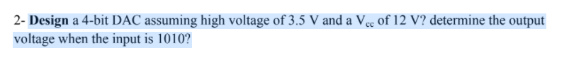 2- Design a 4-bit DAC assuming high voltage of 3.5 V and a Vee of 12 V? determine the output
voltage when the input is 1010?
