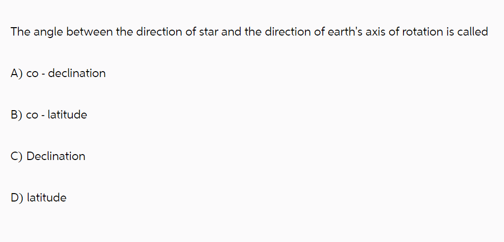 The angle between the direction of star and the direction of earth's axis of rotation is called
A) co- declination
B) co- latitude
C) Declination
D) latitude