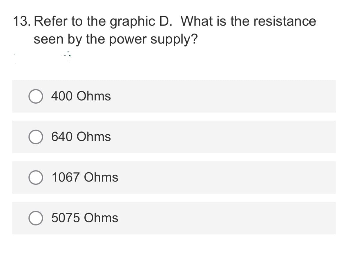 13. Refer to the graphic D. What is the resistance
seen by the power supply?
O 400 Ohms
640 Ohms
1067 Ohms
5075 Ohms
