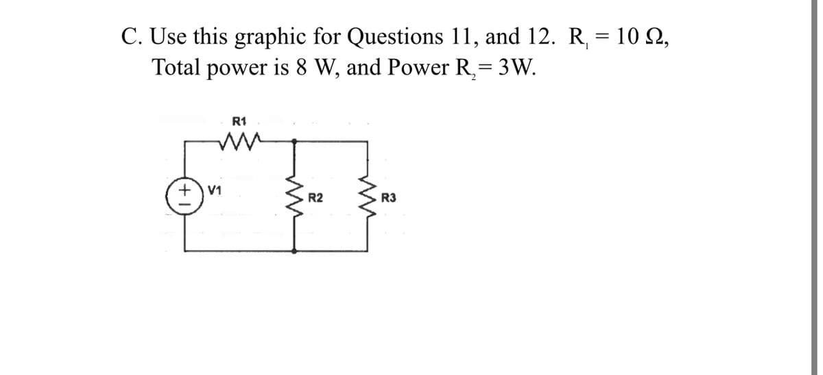 C. Use this graphic for Questions 11, and 12. R, = 10 Q,
Total power is 8 W, and Power R,= 3W.
R1
V1
R2
R3
